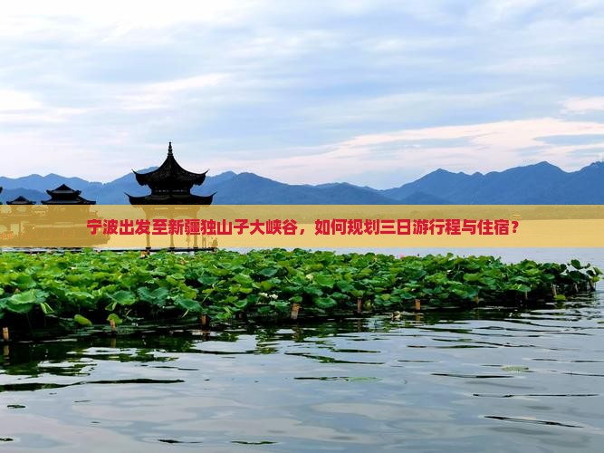 宁波出发至新疆独山子大峡谷，如何规划三日游行程与住宿？