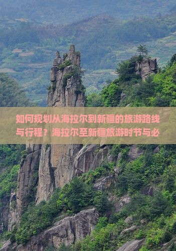 如何规划从海拉尔到新疆的旅游路线与行程？海拉尔至新疆旅游时节与必备攻略是什么？