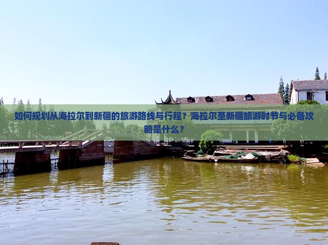 如何规划从海拉尔到新疆的旅游路线与行程？海拉尔至新疆旅游时节与必备攻略是什么？