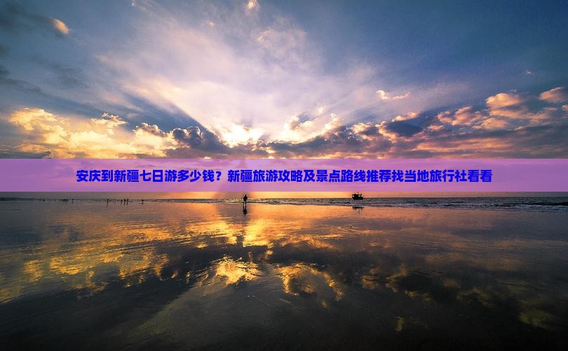 安庆到新疆七日游多少钱？新疆旅游攻略及景点路线推荐找当地旅行社看看