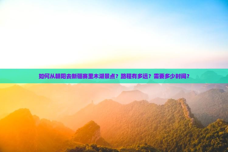 如何从朝阳去新疆赛里木湖景点？路程有多远？需要多少时间？
