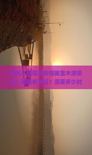 如何从朝阳去新疆赛里木湖景点？路程有多远？需要多少时间？