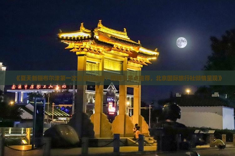 《夏天新疆布尔津第一次自由行攻略：路线与景点推荐，北京国际旅行社倾情呈现》