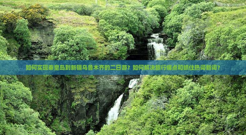 如何实现秦皇岛到新疆乌鲁木齐的二日游？如何解决旅行痛点和抓住热词新词？