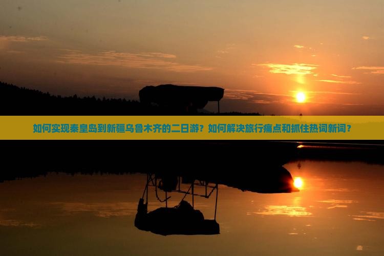 如何实现秦皇岛到新疆乌鲁木齐的二日游？如何解决旅行痛点和抓住热词新词？
