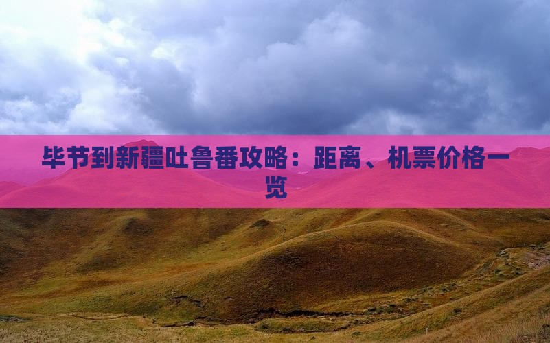 毕节到新疆吐鲁番攻略：距离、机票价格一览