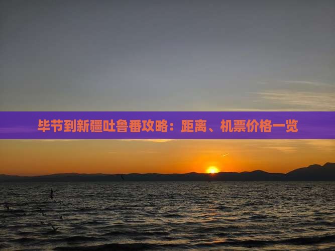 毕节到新疆吐鲁番攻略：距离、机票价格一览
