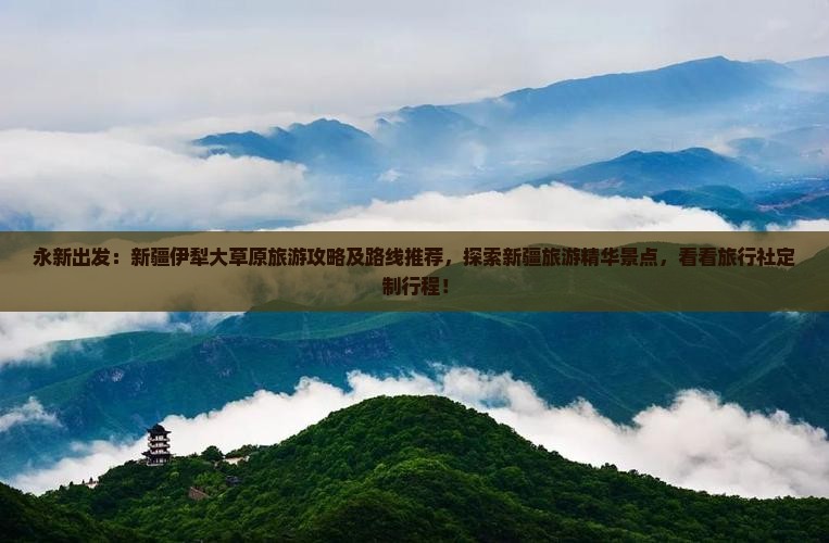 永新出发：新疆伊犁大草原旅游攻略及路线推荐，探索新疆旅游精华景点，看看旅行社定制行程！