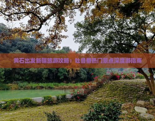 黄石出发新疆旅游攻略：吐鲁番热门景点深度游指南