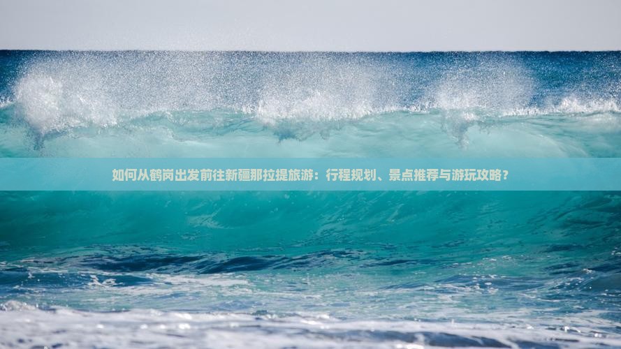 如何从鹤岗出发前往新疆那拉提旅游：行程规划、景点推荐与游玩攻略？