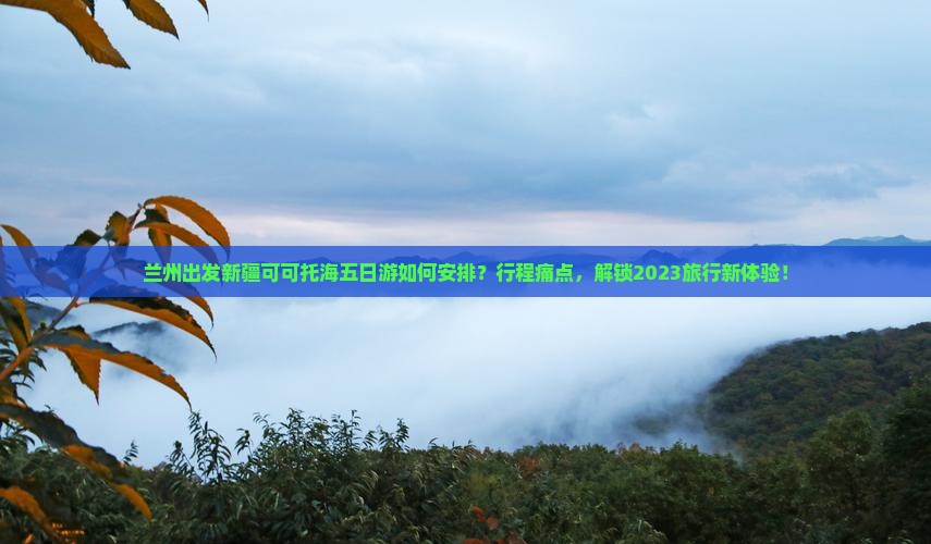 兰州出发新疆可可托海五日游如何安排？行程痛点，解锁2023旅行新体验！