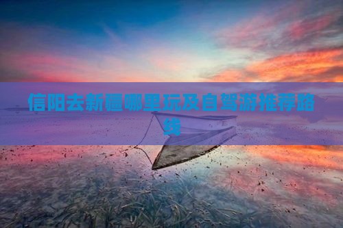 信阳去新疆哪里玩及自驾游推荐路线