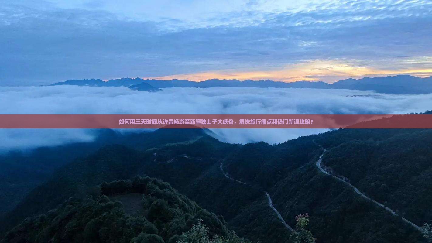 如何用三天时间从许昌畅游至新疆独山子大峡谷，解决旅行痛点和热门新词攻略？