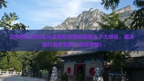 如何用三天时间从许昌畅游至新疆独山子大峡谷，解决旅行痛点和热门新词攻略？