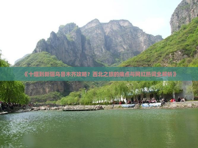 《十堰到新疆乌鲁木齐攻略？西北之旅的痛点与网红热词全解析》