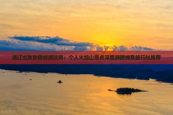 通辽出发新疆旅游攻略：个人火焰山景点深度游路线及旅行社推荐