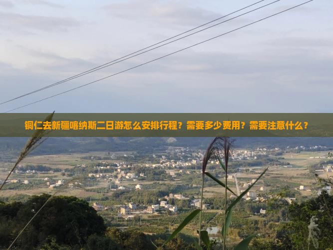 铜仁去新疆喀纳斯二日游怎么安排行程？需要多少费用？需要注意什么？