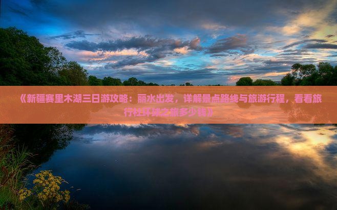 《新疆赛里木湖三日游攻略：丽水出发，详解景点路线与旅游行程，看看旅行社环球之旅多少钱》