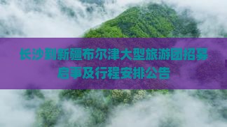 长沙到新疆布尔津大型旅游团招募启事及行程安排公告