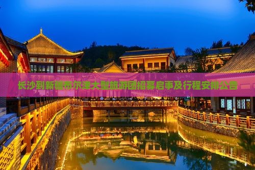 长沙到新疆布尔津大型旅游团招募启事及行程安排公告
