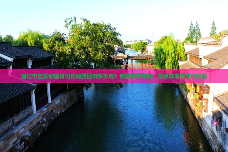 通辽市出发新疆可可托海四日游多少钱？新疆旅游攻略：景点详解与旅行预算