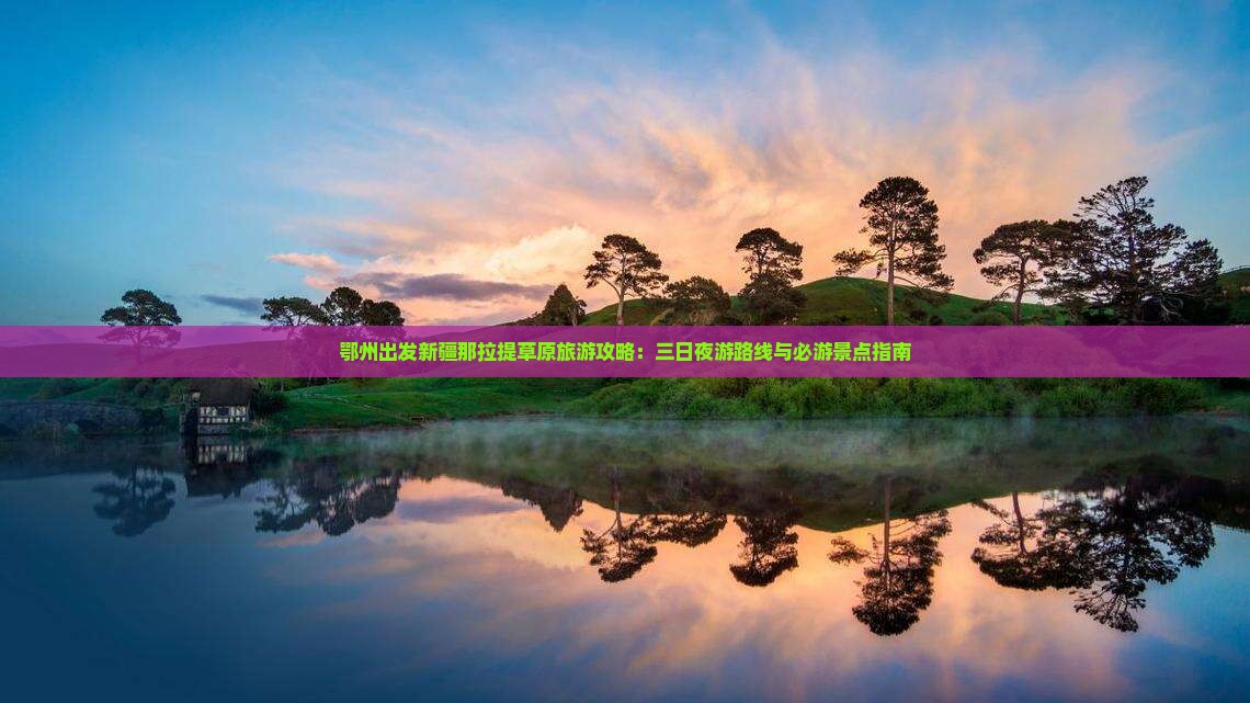 鄂州出发新疆那拉提草原旅游攻略：三日夜游路线与必游景点指南