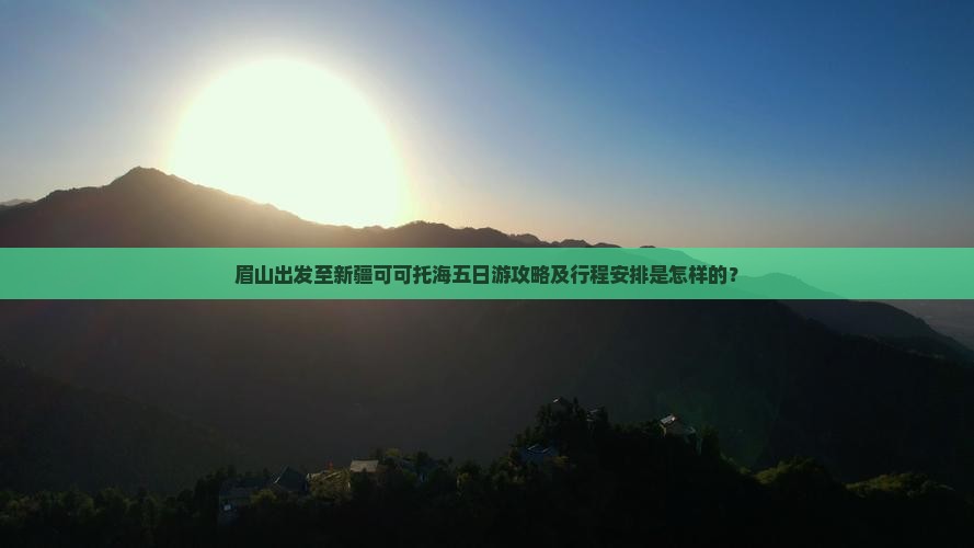 眉山出发至新疆可可托海五日游攻略及行程安排是怎样的？