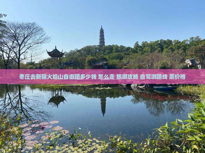 枣庄去新疆火焰山自由团多少钱+怎么走+旅游攻略+自驾游路线+票价格
