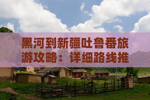 黑河到新疆吐鲁番旅游攻略：详细路线推荐