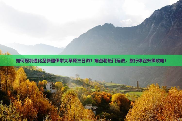 如何规划通化至新疆伊犁大草原三日游？痛点和热门玩法，旅行体验升级攻略！