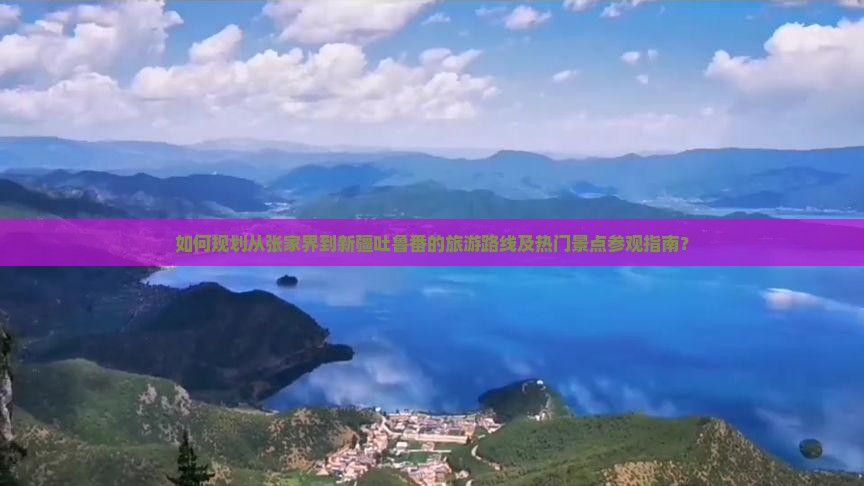 如何规划从张家界到新疆吐鲁番的旅游路线及热门景点参观指南？