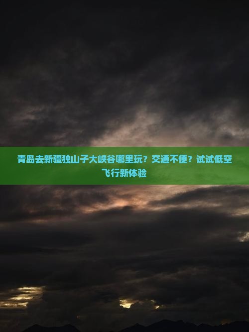 青岛去新疆独山子大峡谷哪里玩？交通不便？试试低空飞行新体验