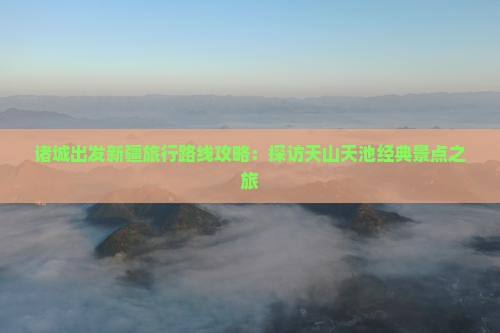 诸城出发新疆旅行路线攻略：探访天山天池经典景点之旅