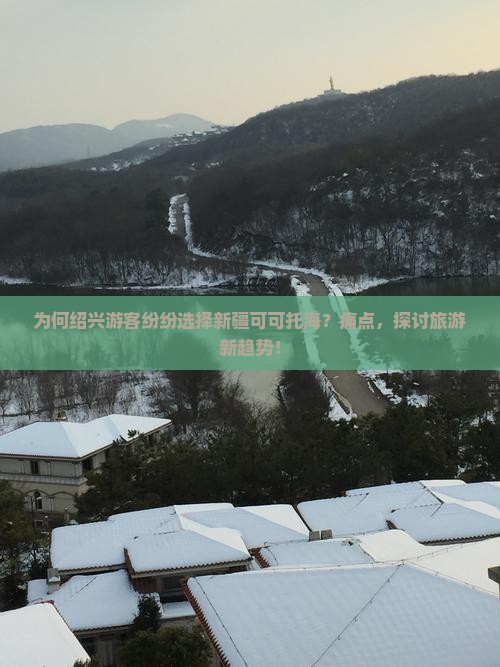 为何绍兴游客纷纷选择新疆可可托海？痛点，探讨旅游新趋势！