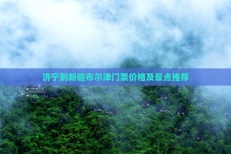 济宁到新疆布尔津门票价格及景点推荐