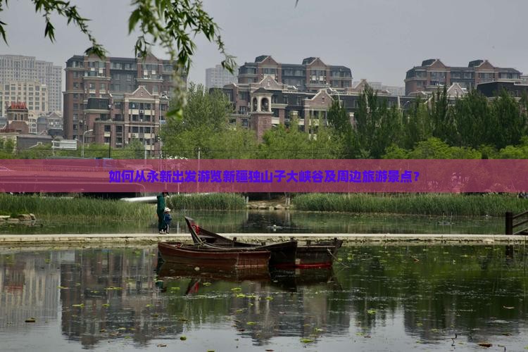 如何从永新出发游览新疆独山子大峡谷及周边旅游景点？