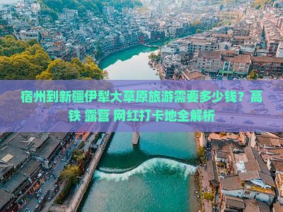 宿州到新疆伊犁大草原旅游需要多少钱？高铁+露营+网红打卡地全解析