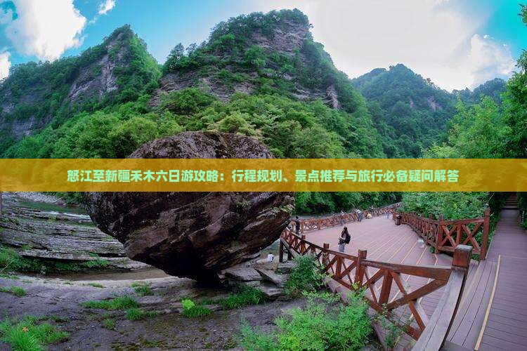 怒江至新疆禾木六日游攻略：行程规划、景点推荐与旅行必备疑问解答