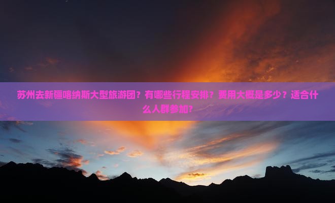 苏州去新疆喀纳斯大型旅游团？有哪些行程安排？费用大概是多少？适合什么人群参加？