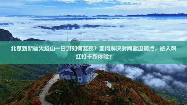 北京到新疆火焰山一日游如何实现？如何解决时间紧迫痛点，融入网红打卡新体验？