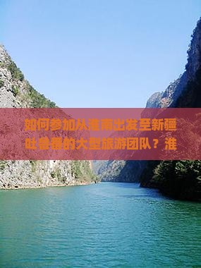 如何参加从淮南出发至新疆吐鲁番的大型旅游团队？淮南至吐鲁番旅游团行程、费用及报名方式详解
