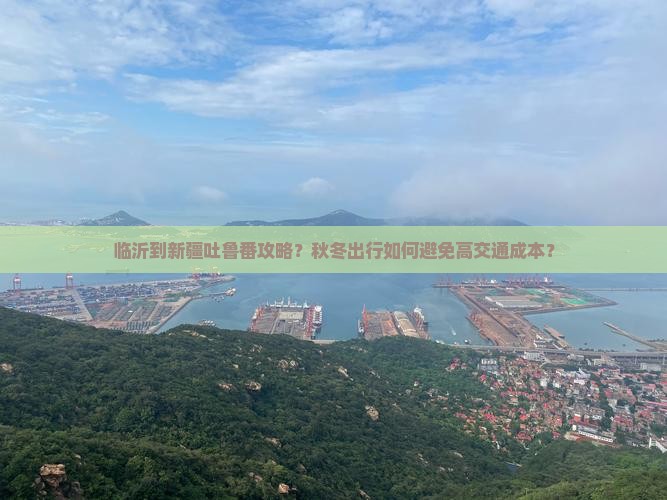临沂到新疆吐鲁番攻略？秋冬出行如何避免高交通成本？