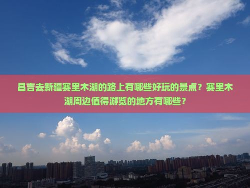 昌吉去新疆赛里木湖的路上有哪些好玩的景点？赛里木湖周边值得游览的地方有哪些？