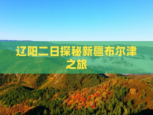 辽阳二日探秘新疆布尔津之旅