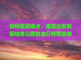 如何规避痛点，南昌出发新疆独库公路自由行有哪些新词热词必备攻略？