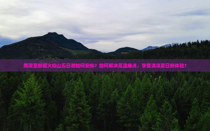 鹰潭至新疆火焰山五日游如何安排？如何解决高温痛点，享受清凉夏日新体验？