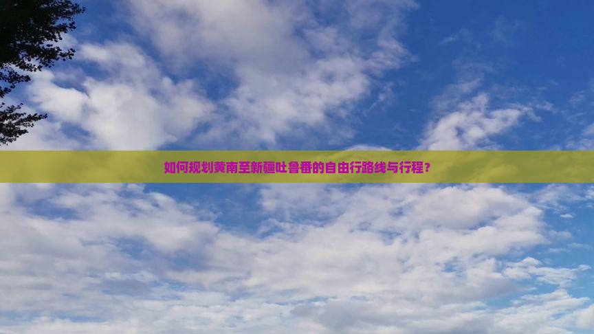 如何规划黄南至新疆吐鲁番的自由行路线与行程？