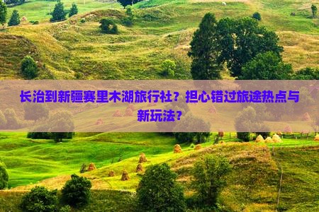 长治到新疆赛里木湖旅行社？担心错过旅途热点与新玩法？