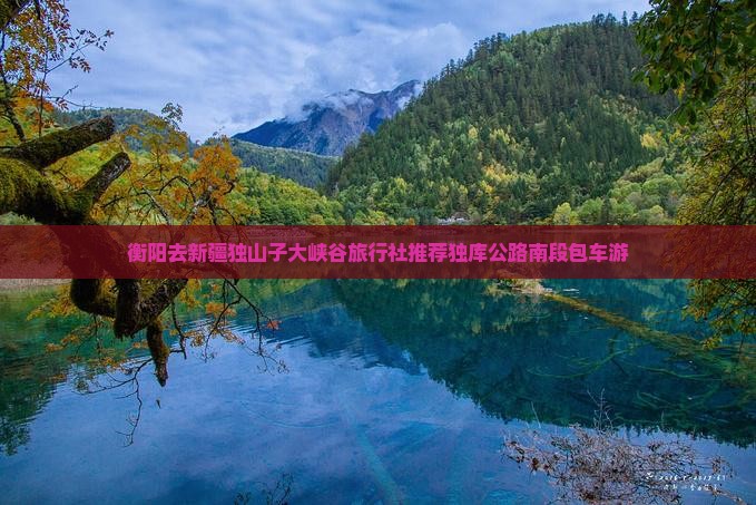 衡阳去新疆独山子大峡谷旅行社推荐独库公路南段包车游