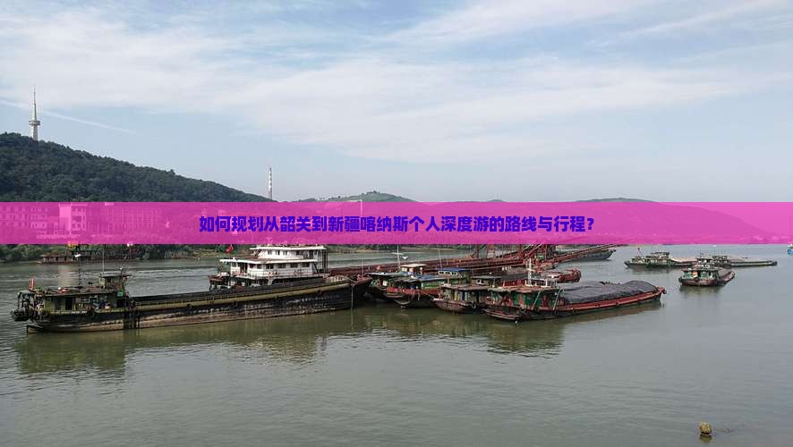 如何规划从韶关到新疆喀纳斯个人深度游的路线与行程？